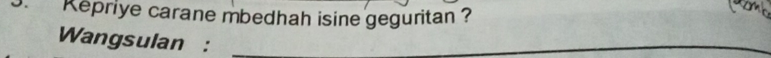 Repriye carane mbedhah isine geguritan ? 
Wangsulan :_