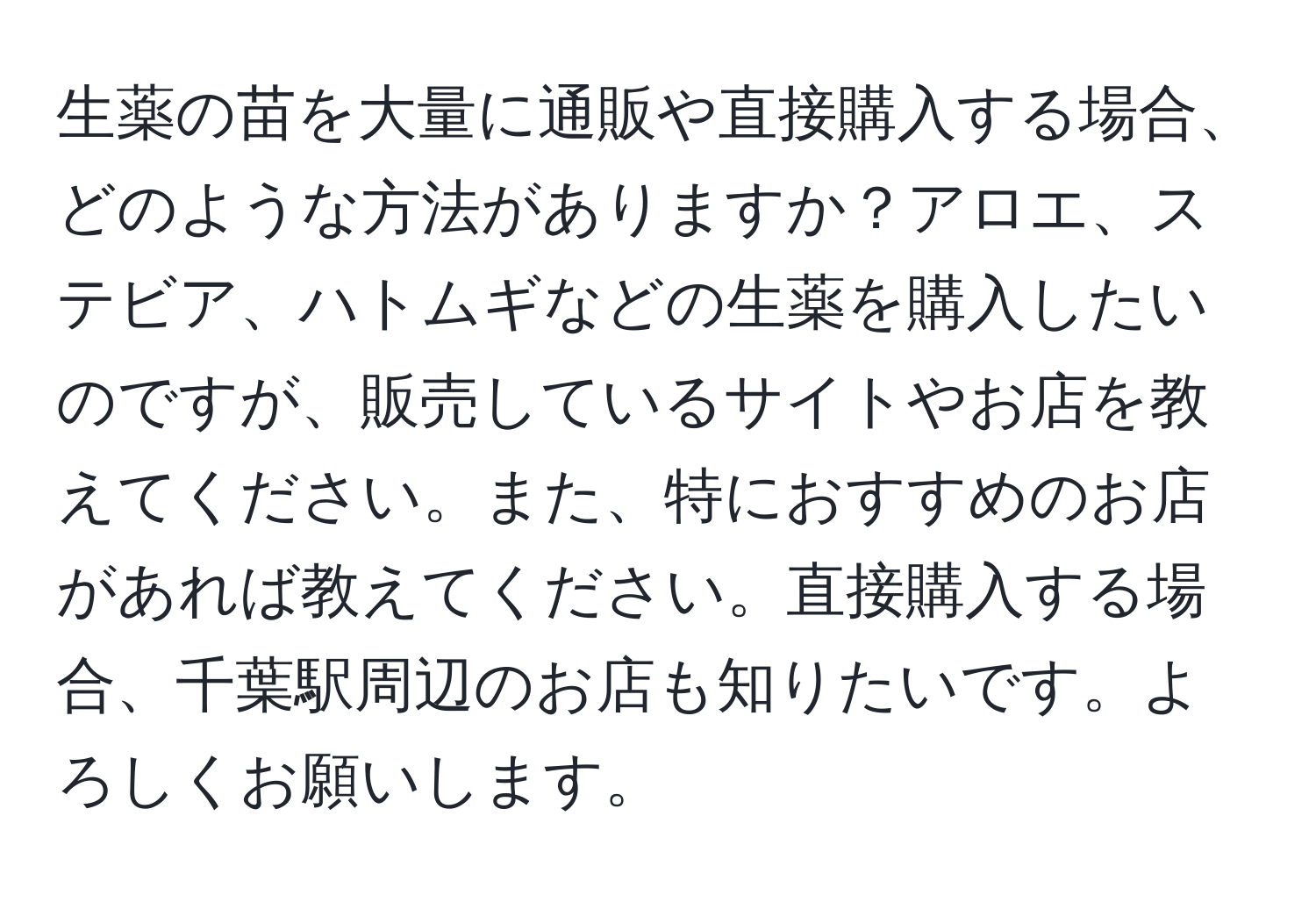 生薬の苗を大量に通販や直接購入する場合、どのような方法がありますか？アロエ、ステビア、ハトムギなどの生薬を購入したいのですが、販売しているサイトやお店を教えてください。また、特におすすめのお店があれば教えてください。直接購入する場合、千葉駅周辺のお店も知りたいです。よろしくお願いします。