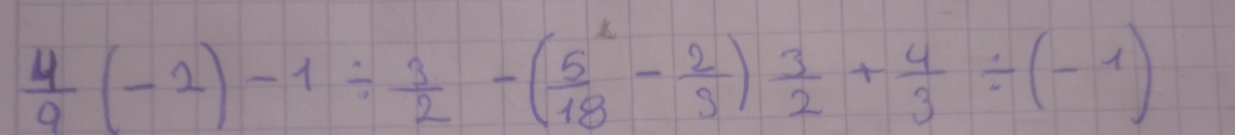  4/9 (-2)-1/  3/2 -( 5^2/18 - 2/9 ) 3/2 + 4/3 / (-1)