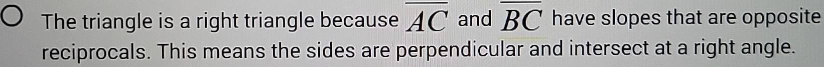 The triangle is a right triangle because overline AC and overline BC have slopes that are opposite 
reciprocals. This means the sides are perpendicular and intersect at a right angle.