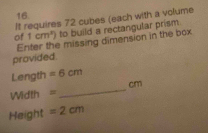 It requires 72 cubes (each with a volume 
of 1cm^3) to build a rectangular prism 
Enter the missing dimension in the box 
provided. 
Length =6cm
cm
Width =
_ 
Height =2cm