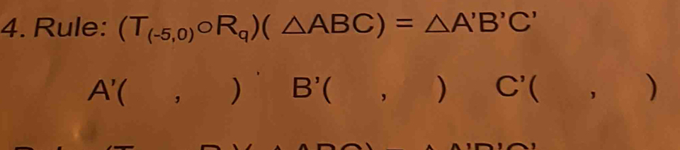 Rule: (T_(-5,0)circ R_q)(△ ABC)=△ A'B'C'
A'(,))'B'(,)C'(,)