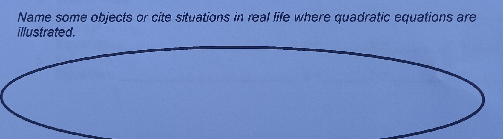 Name some objects or cite situations in real life where quadratic equations are
illustrated.