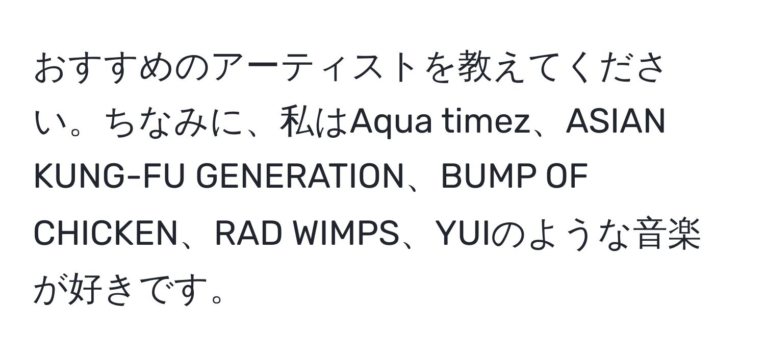 おすすめのアーティストを教えてください。ちなみに、私はAqua timez、ASIAN KUNG-FU GENERATION、BUMP OF CHICKEN、RAD WIMPS、YUIのような音楽が好きです。