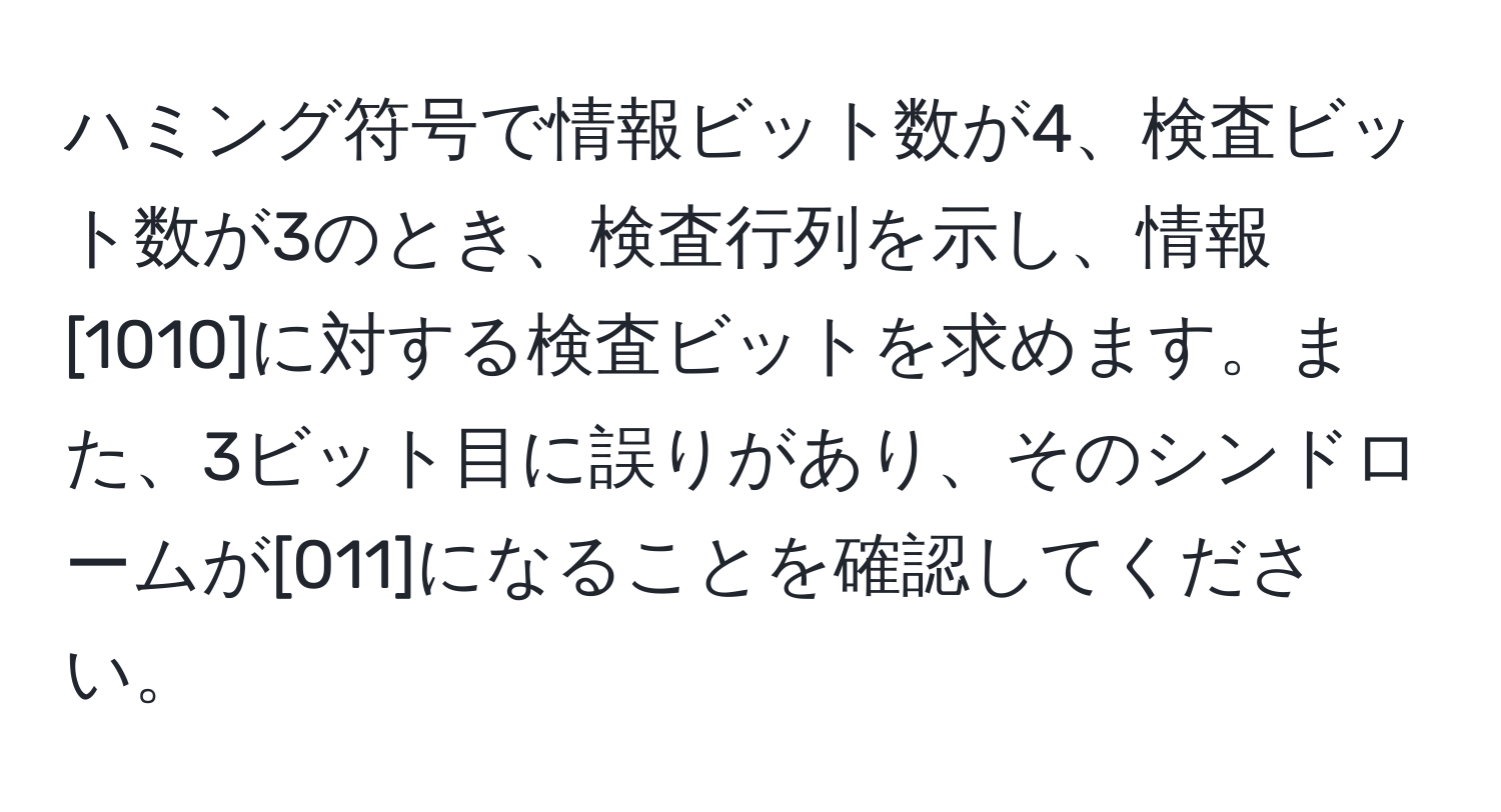 ハミング符号で情報ビット数が4、検査ビット数が3のとき、検査行列を示し、情報[1010]に対する検査ビットを求めます。また、3ビット目に誤りがあり、そのシンドロームが[011]になることを確認してください。