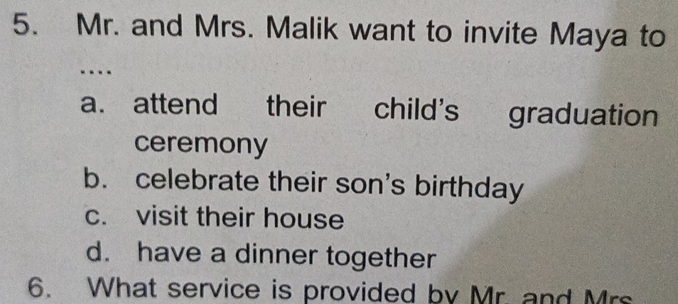 Mr. and Mrs. Malik want to invite Maya to
a. attend their child's graduation
ceremony
b. celebrate their son's birthday
c. visit their house
d. have a dinner together
6. What service is provided by Mr. and Mrs