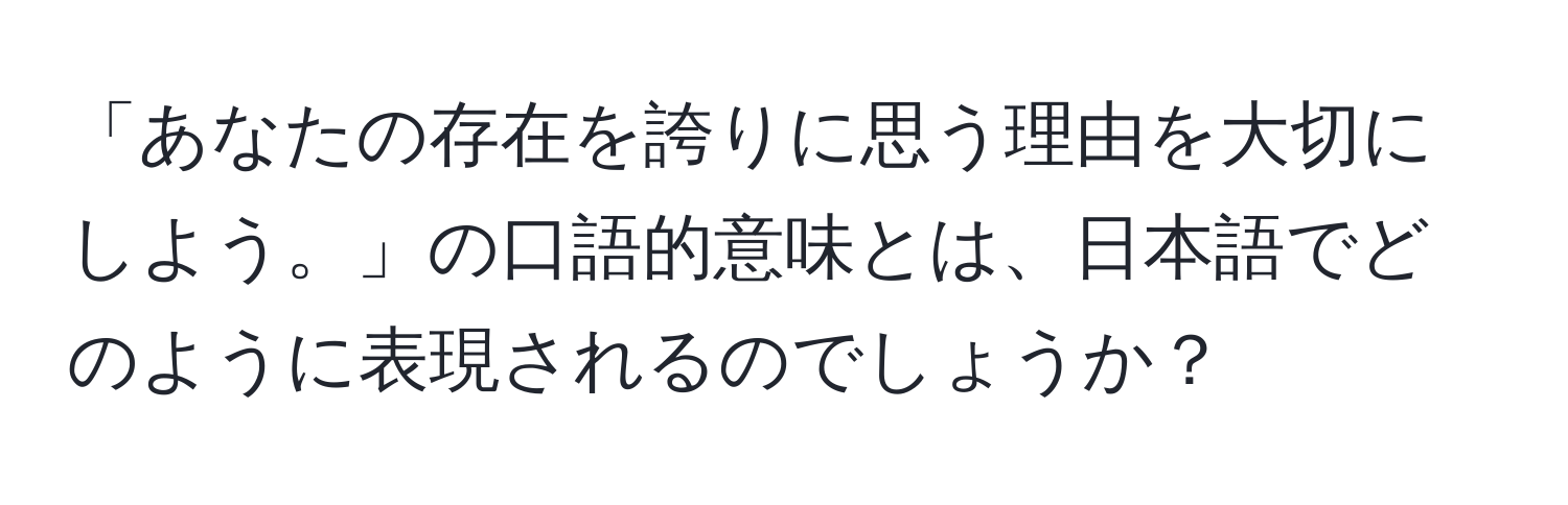 「あなたの存在を誇りに思う理由を大切にしよう。」の口語的意味とは、日本語でどのように表現されるのでしょうか？