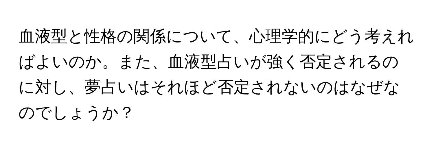 血液型と性格の関係について、心理学的にどう考えればよいのか。また、血液型占いが強く否定されるのに対し、夢占いはそれほど否定されないのはなぜなのでしょうか？