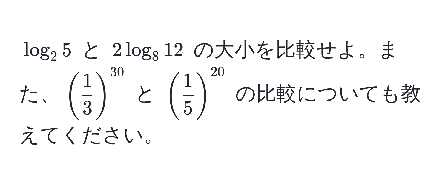 $log_2 5$ と $2 log_8 12$ の大小を比較せよ。また、$( 1/3 )^30$ と $( 1/5 )^20$ の比較についても教えてください。