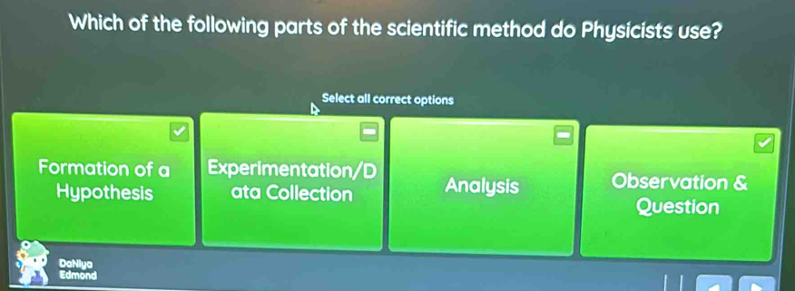 Which of the following parts of the scientific method do Physicists use?
Select all correct options
Formation of a Experimentation/D Analysis Observation &
Hypothesis ata Collection
Question
DaNiya
Edmond