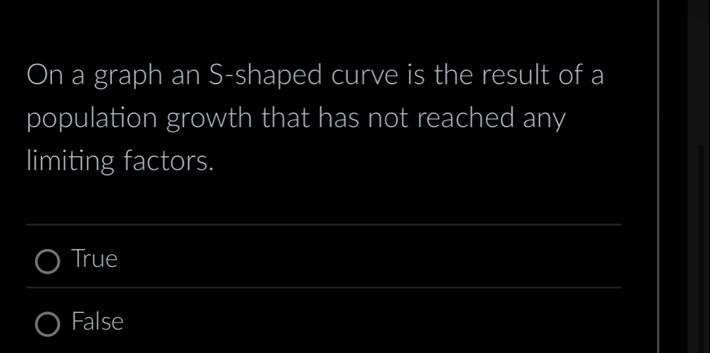 On a graph an S -shaped curve is the result of a
population growth that has not reached any
limiting factors.
_
True
_
False