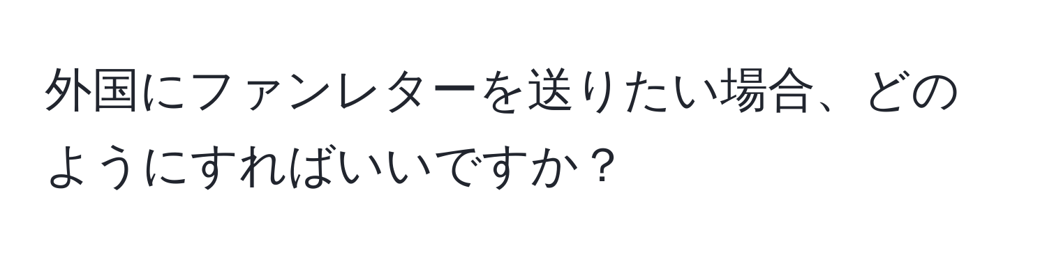 外国にファンレターを送りたい場合、どのようにすればいいですか？