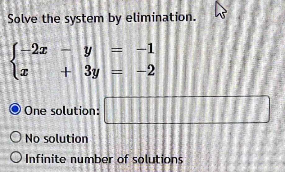 Solve the system by elimination.
beginarrayl -2x-y=-1 x+3y=-2endarray.
One solution: □
No solution
Infinite number of solutions