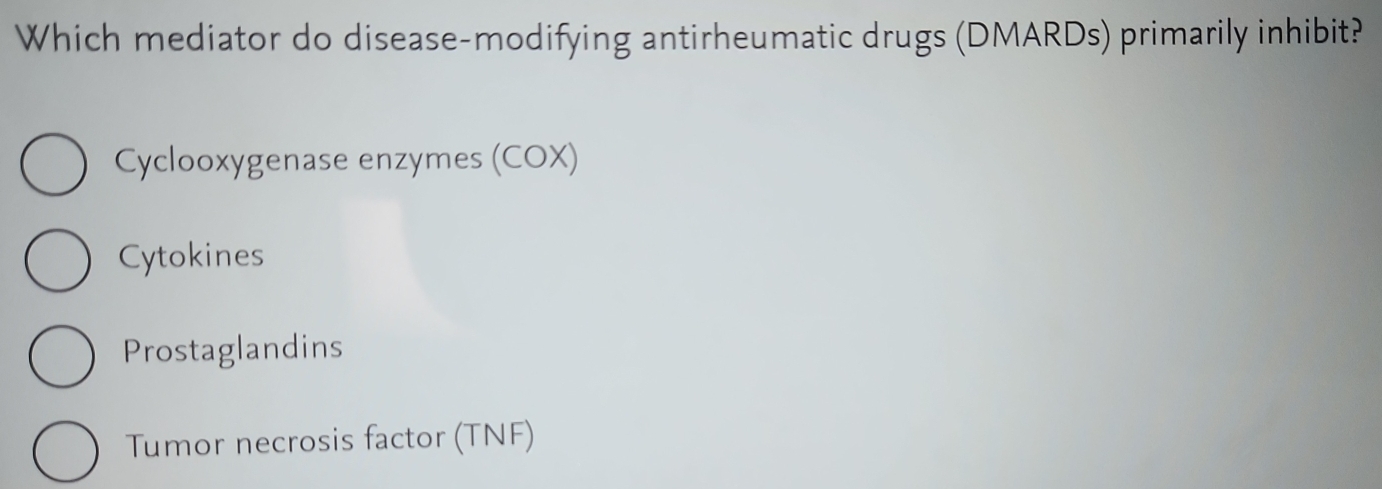 Which mediator do disease-modifying antirheumatic drugs (DMARDs) primarily inhibit?
Cyclooxygenase enzymes (COX)
Cytokines
Prostaglandins
Tumor necrosis factor (TNF)