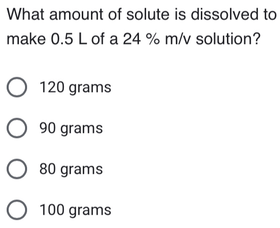 What amount of solute is dissolved to
make 0.5 L of a 24 % m/v solution?
120 grams
90 grams
80 grams
100 grams