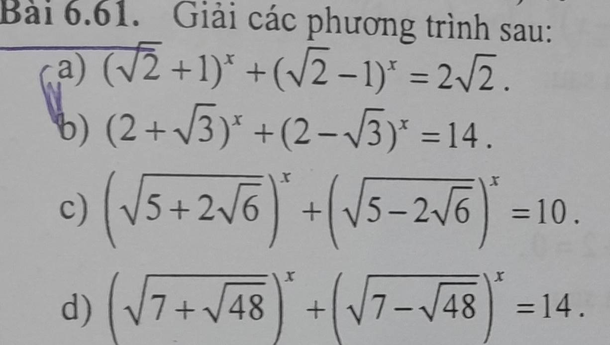 Giải các phương trình sau: 
a) (sqrt(2)+1)^x+(sqrt(2)-1)^x=2sqrt(2). 
b) (2+sqrt(3))^x+(2-sqrt(3))^x=14. 
c) (sqrt(5+2sqrt 6))^x+(sqrt(5-2sqrt 6))^x=10. 
d) (sqrt(7+sqrt 48))^x+(sqrt(7-sqrt 48))^x=14.