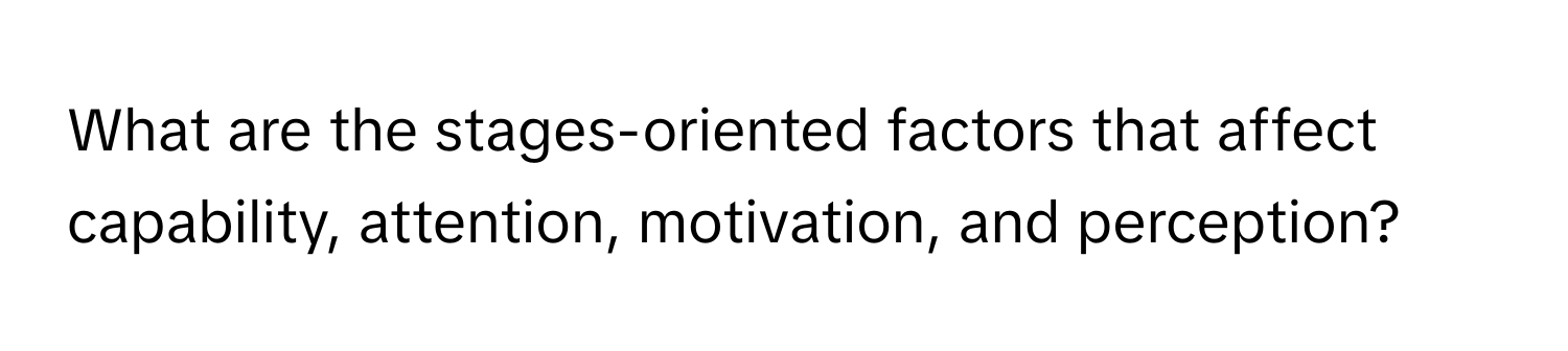 What are the stages-oriented factors that affect capability, attention, motivation, and perception?