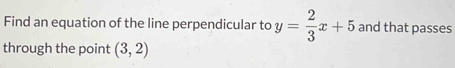 Find an equation of the line perpendicular to y= 2/3 x+5 and that passes 
through the point (3,2)