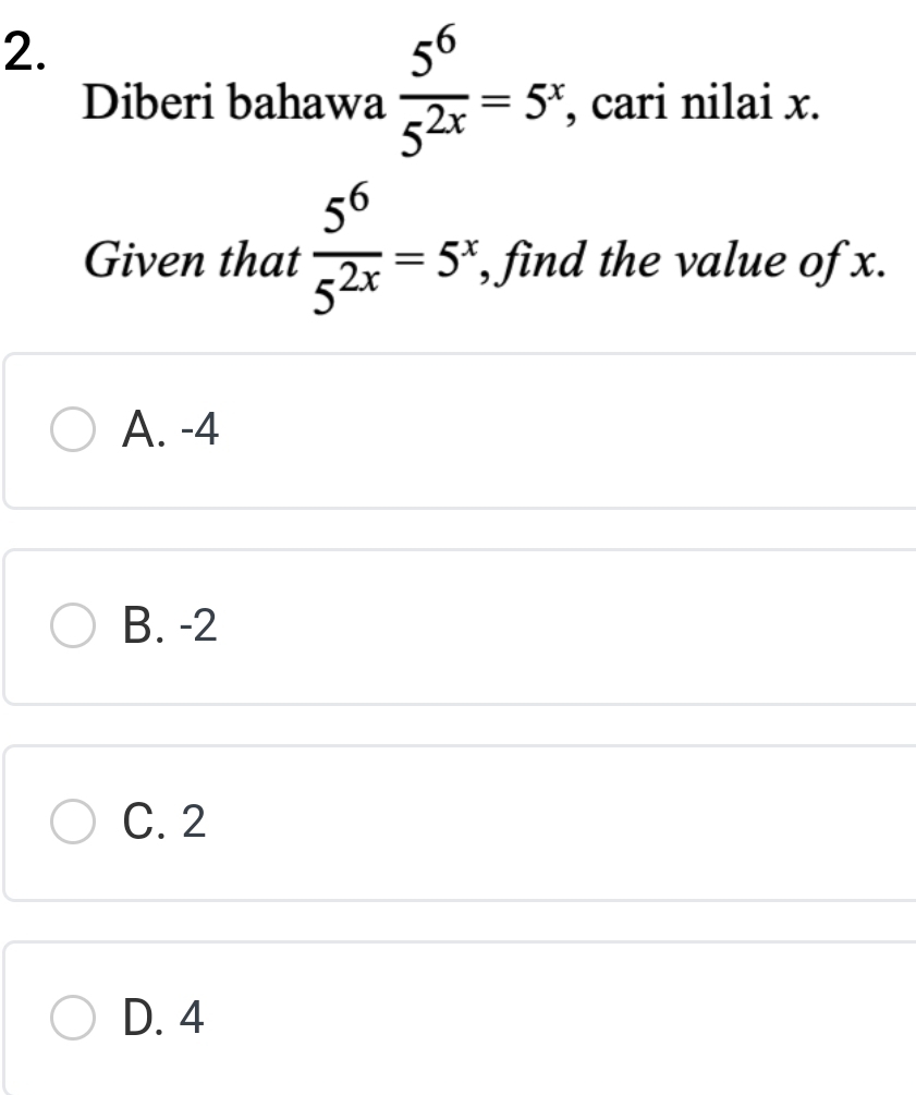 Diberi bahawa  5^6/5^(2x) =5^x , cari nilai x.
Given that  5^6/5^(2x) =5^x , find the value of x.
A. -4
B. -2
C. 2
D. 4