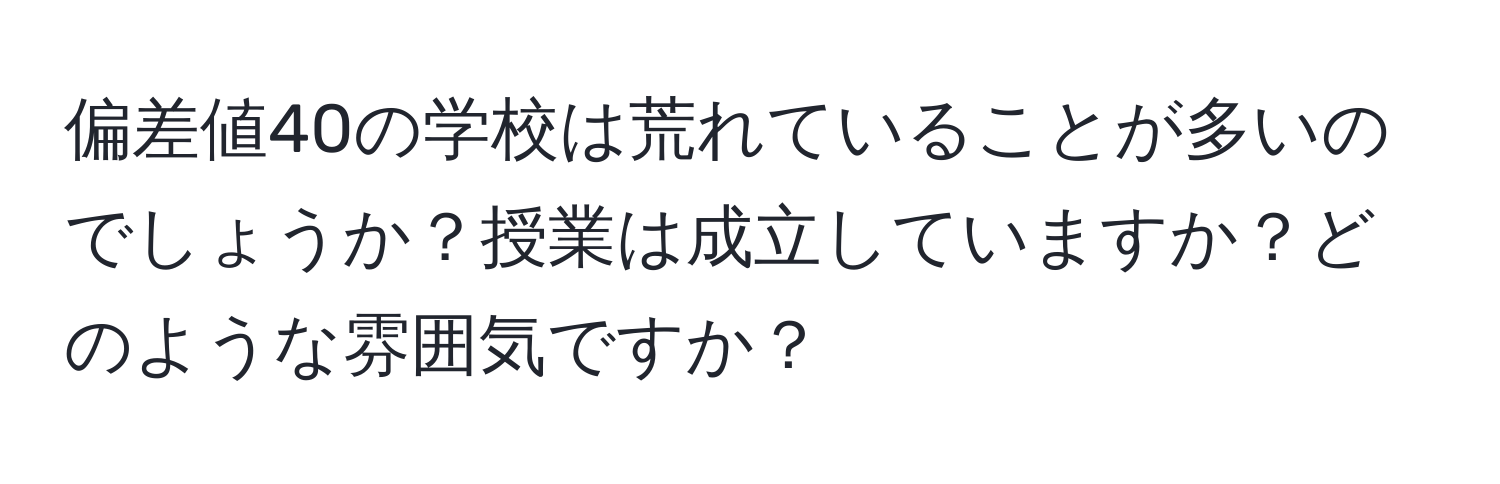 偏差値40の学校は荒れていることが多いのでしょうか？授業は成立していますか？どのような雰囲気ですか？