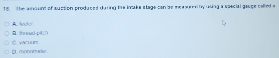 The amount of suction produced during the intake stage can be measured by using a special gauge called a
A. feeler
B. thread-pitch
C. vacuum.
D. monometer.