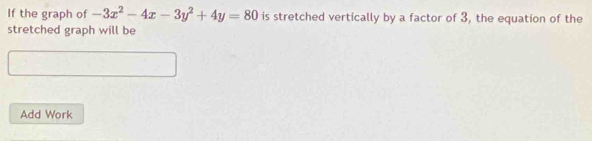 If the graph of -3x^2-4x-3y^2+4y=80 is stretched vertically by a factor of 3, the equation of the 
stretched graph will be 
Add Work