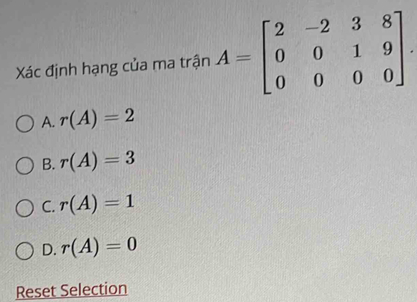 Xác định hạng của ma trận A=beginbmatrix 2&-2&3&8 0&0&1&9 0&0&0&0endbmatrix.
A. r(A)=2
B. r(A)=3
C. r(A)=1
D. r(A)=0
Reset Selection