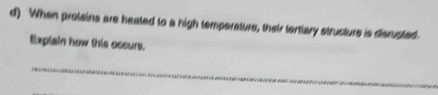 When proteins are heated to a high tempersturs, their tertiary structure is disrupted. 
Explain how this occurs, 
_