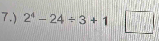 7.) 2^4-24/ 3+1