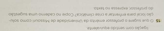 ligação com sentido equivalente. 
15 O que sugere o professor emérito da Universidade de Missouri como solu- 
ção local para enfrentar a crise climática? Copie no caderno uma sugestão 
do professor, expressa no texto.