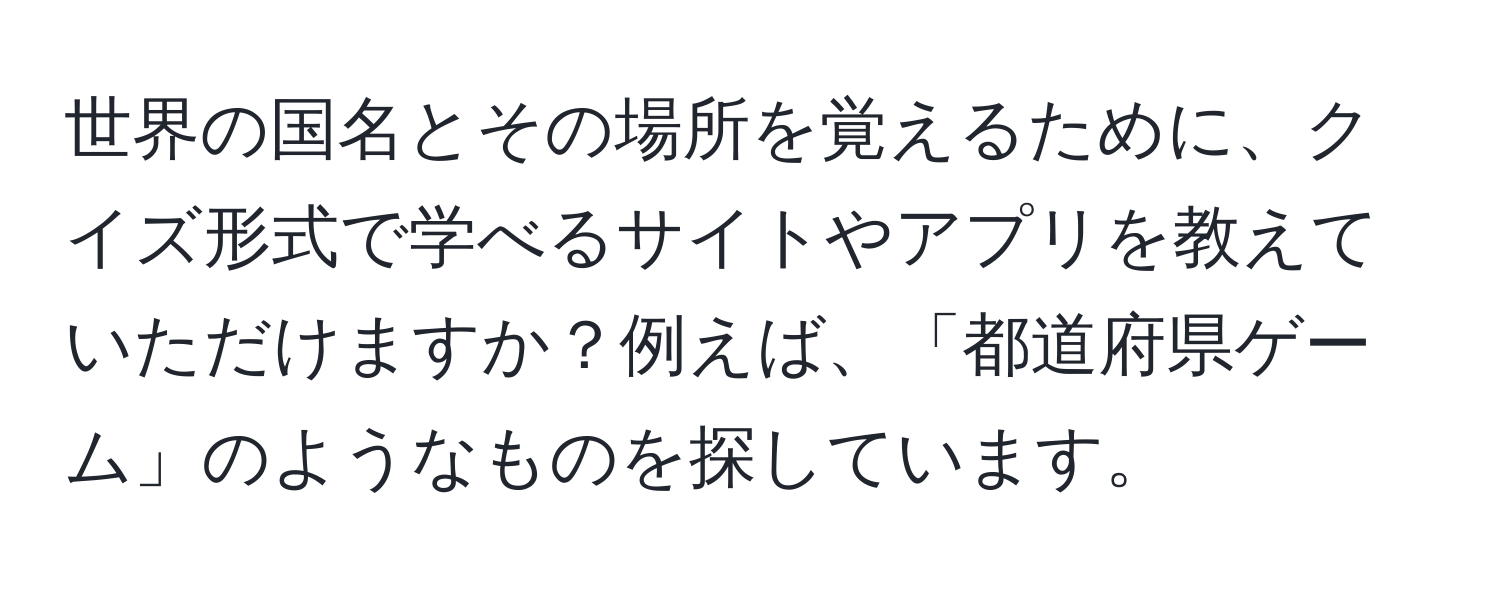 世界の国名とその場所を覚えるために、クイズ形式で学べるサイトやアプリを教えていただけますか？例えば、「都道府県ゲーム」のようなものを探しています。