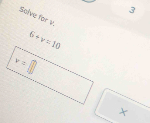 Solve for v.
6+v=10
×