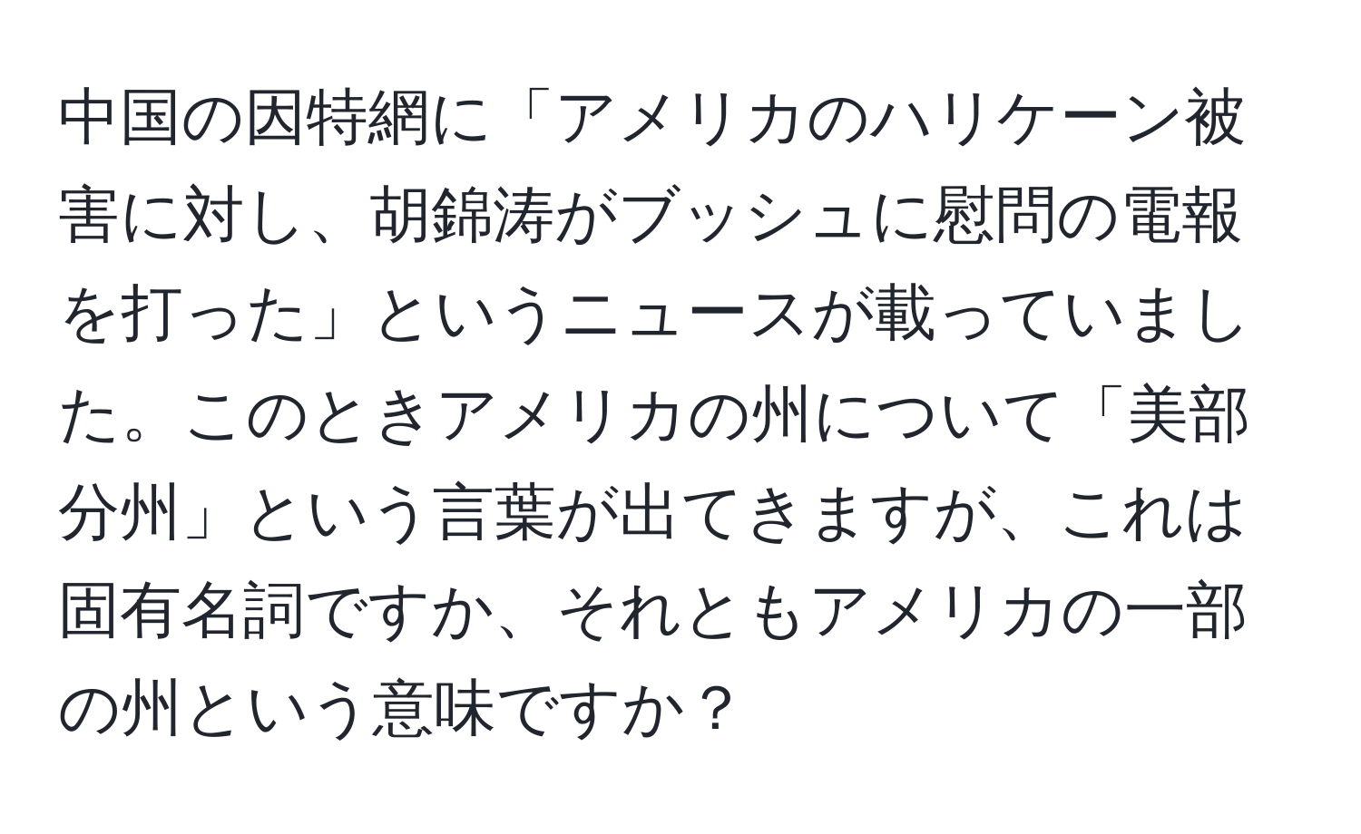 中国の因特網に「アメリカのハリケーン被害に対し、胡錦涛がブッシュに慰問の電報を打った」というニュースが載っていました。このときアメリカの州について「美部分州」という言葉が出てきますが、これは固有名詞ですか、それともアメリカの一部の州という意味ですか？