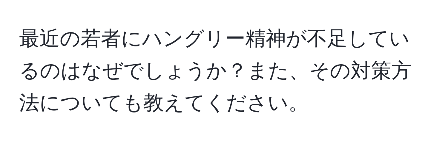 最近の若者にハングリー精神が不足しているのはなぜでしょうか？また、その対策方法についても教えてください。