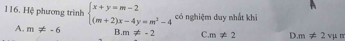 Hệ phương trình beginarrayl x+y=m-2 (m+2)x-4y=m^2-4endarray. có nghiệm duy nhất khi
A. m!= -6 B. m!= -2 m!= 2
C.
D. m!= 2vmu m