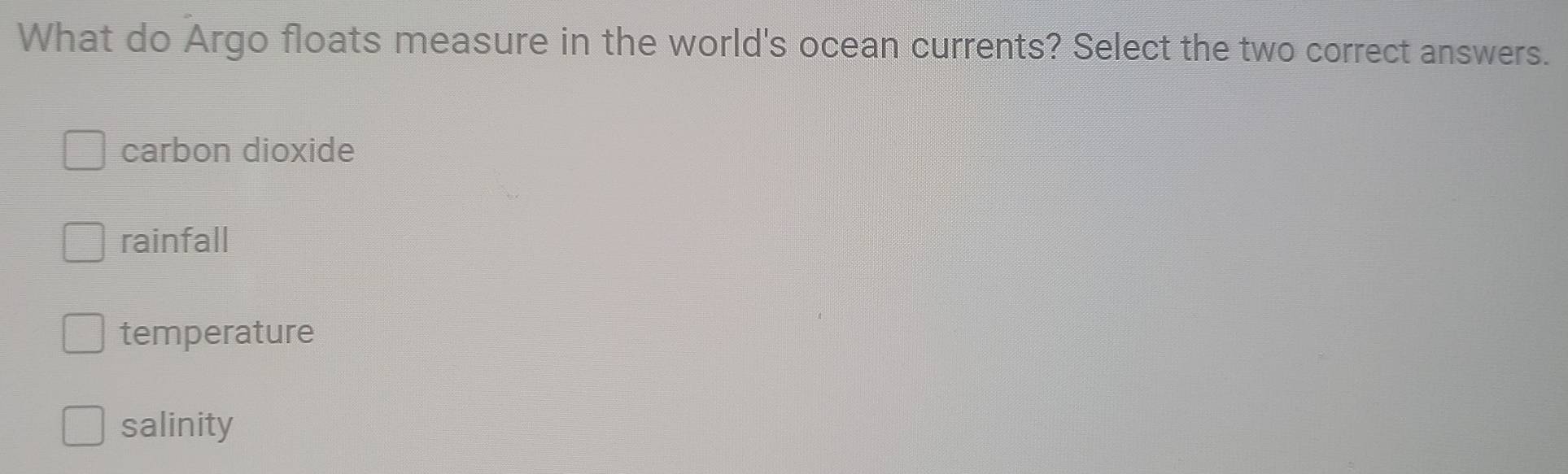 What do Argo floats measure in the world's ocean currents? Select the two correct answers.
carbon dioxide
rainfall
temperature
salinity