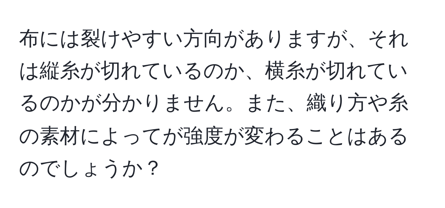 布には裂けやすい方向がありますが、それは縦糸が切れているのか、横糸が切れているのかが分かりません。また、織り方や糸の素材によってが強度が変わることはあるのでしょうか？