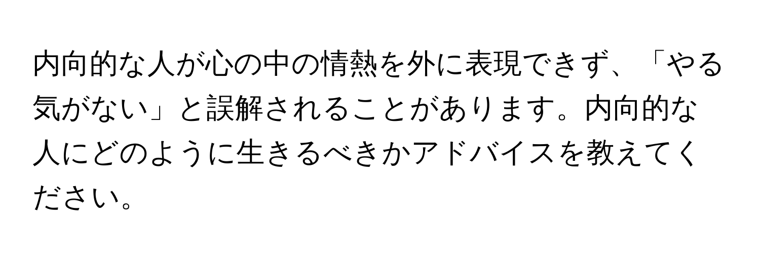 内向的な人が心の中の情熱を外に表現できず、「やる気がない」と誤解されることがあります。内向的な人にどのように生きるべきかアドバイスを教えてください。