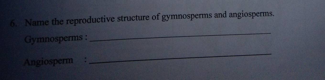 Name the reproductive structure of gymnosperms and angiosperms. 
Gymnosperms : 
_ 
Angiosperm : 
_