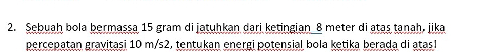 Sebuah bola bermassa 15 gram di jatuhkan dari ketingian 8 meter di atas tanah, jika 
percepatan gravitasi 10 m/s2, tentukan energi potensial bola ketika berada di atas!