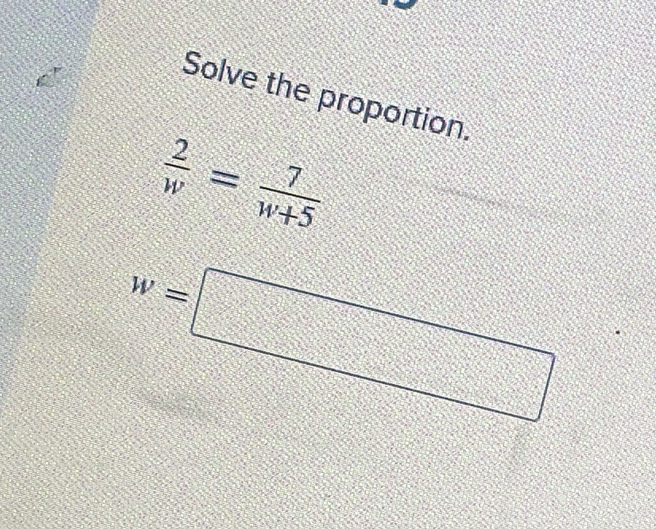 Solve the proportion.
 2/w = 7/w+5 