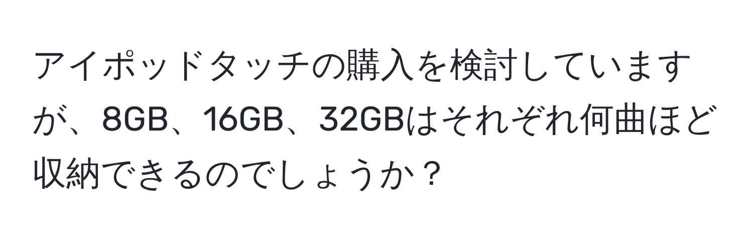 アイポッドタッチの購入を検討していますが、8GB、16GB、32GBはそれぞれ何曲ほど収納できるのでしょうか？