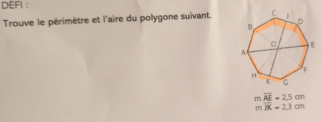 DÉFI : 
Trouve le périmètre et l'aire du polygone suivant.
moverline AE=2,5cm
moverline JKapprox 2,3cm