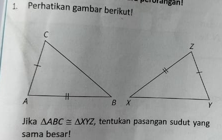 crorangan! 
1. Perhatikan gambar berikut! 
Jika △ ABC≌ △ XYZ , tentukan pasangan sudut yan 
sama besar!