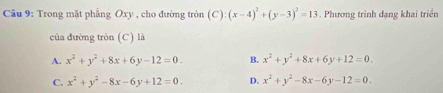 Trong mặt phẳng Oxy , cho đường tròn (C):(x-4)^2+(y-3)^2=13. Phương trình dạng khai triển
của đường tròn (C) là
A. x^2+y^2+8x+6y-12=0. B. x^2+y^2+8x+6y+12=0.
C. x^2+y^2-8x-6y+12=0. D. x^2+y^2-8x-6y-12=0.