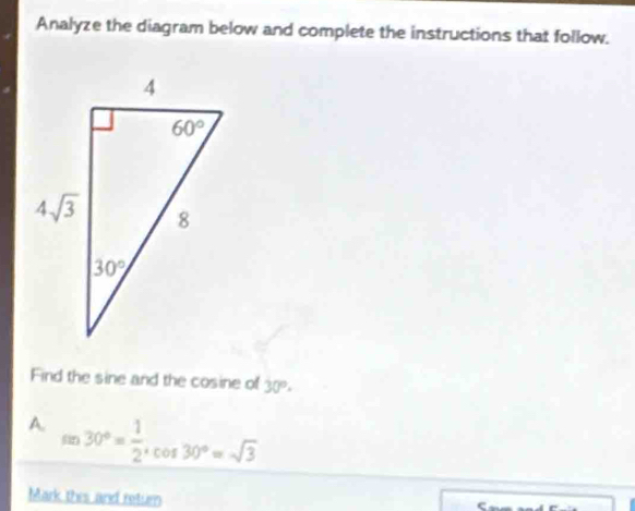 Analyze the diagram below and complete the instructions that follow.
Find the sine and the cosine of 30°.
A. sin 30°= 1/2 ,cos 30°=sqrt(3)
Mark thes and return