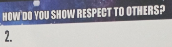 HOW DO YOU SHOW RESPECT TO OTHERS? 
2.