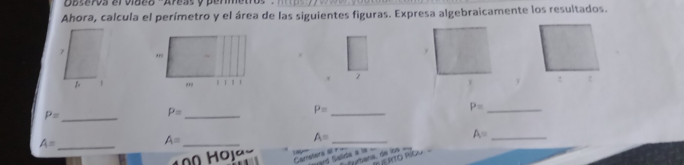 Observa el video 'Areas y perme' 
Ahora, calcula el perímetro y el área de las siguientes figuras. Expresa algebraicamente los resultados. 
y
P= _ 
_ P=
_ P=
P= _
A= _
A= _
A= _
A= _ 
Carretera al 
Hojª 39 
vd Salida a 
O Ri