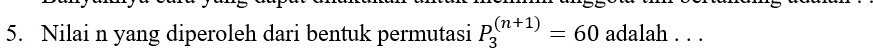 Nilai n yang diperoleh dari bentuk permutasi P_3^((n+1))=60 adalah . . .