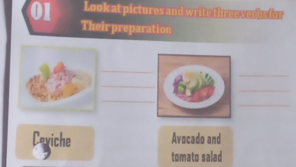 Look at pictures and write three verbs for 
Theirpreparation 
_ 
_ 
_ 
_ 
_ 
_ 
Ceviche Avocado and 
tomato salad